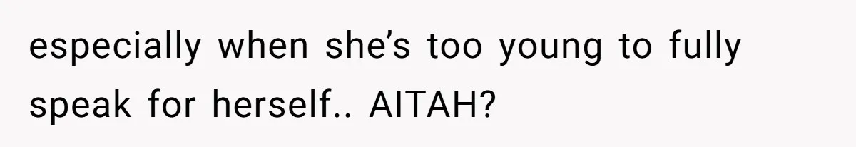 especially when she’s too young to fully speak for herself.. AITAH?