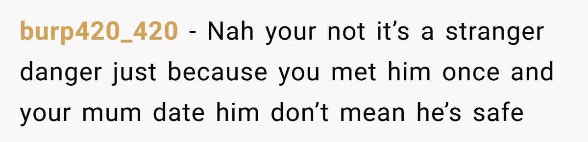 burp420_420 − Nah your not it’s a stranger danger just because you met him once and your mum date him don’t mean he’s safe
