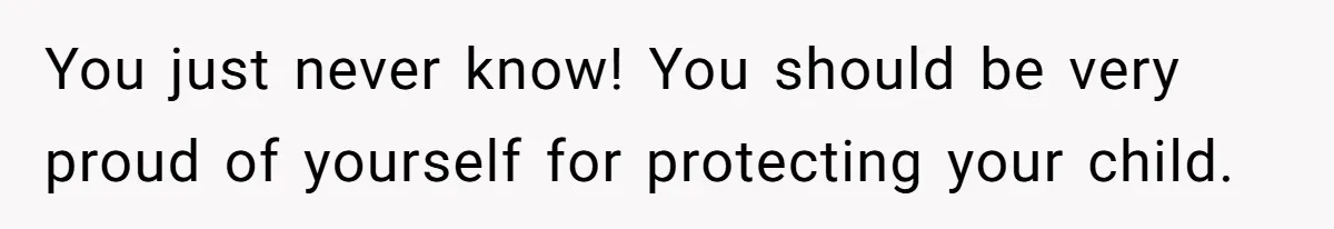 You just never know! You should be very proud of yourself for protecting your child.
