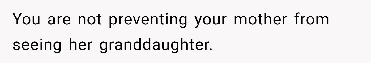You are not preventing your mother from seeing her granddaughter.