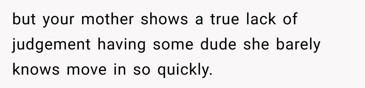 but your mother shows a true lack of judgement having some dude she barely knows move in so quickly.