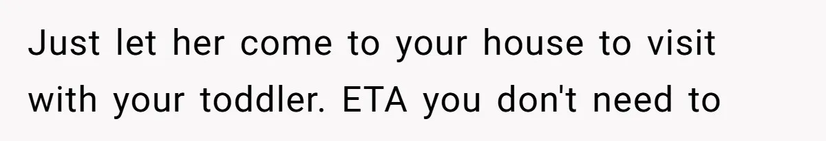 Just let her come to your house to visit with your toddler. ETA you don't need to