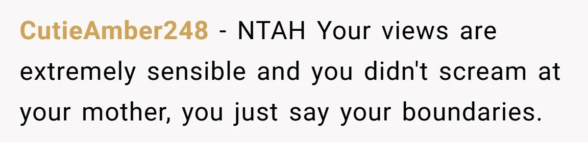 CutieAmber248 − NTAH Your views are extremely sensible and you didn't scream at your mother, you just say your boundaries.