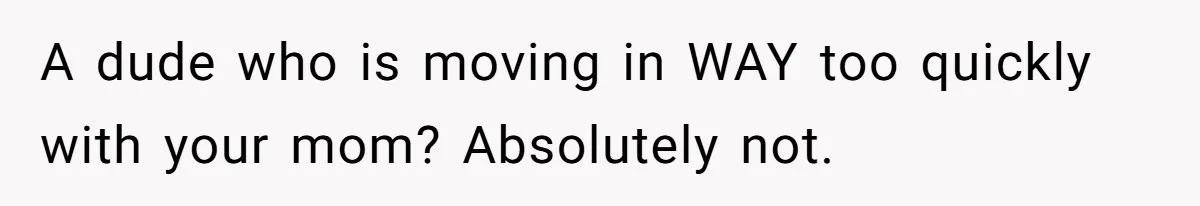 A dude who is moving in WAY too quickly with your mom? Absolutely not.