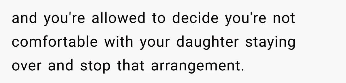 and you're allowed to decide you're not comfortable with your daughter staying over and stop that arrangement.