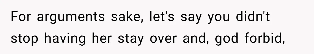 For arguments sake, let's say you didn't stop having her stay over and, god forbid,