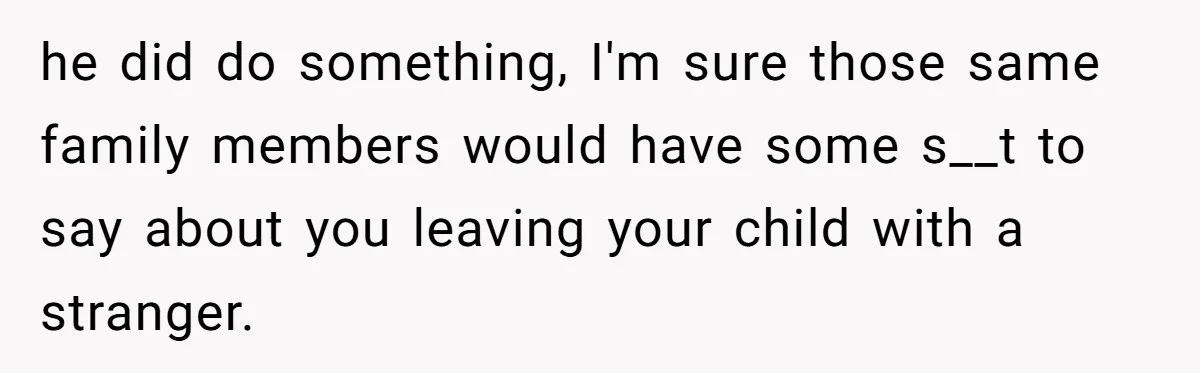 he did do something, I'm sure those same family members would have some s__t to say about you leaving your child with a stranger.