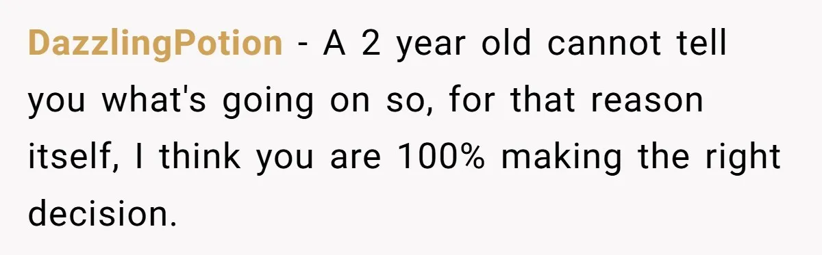 DazzlingPotion − A 2 year old cannot tell you what's going on so, for that reason itself, I think you are 100% making the right decision.