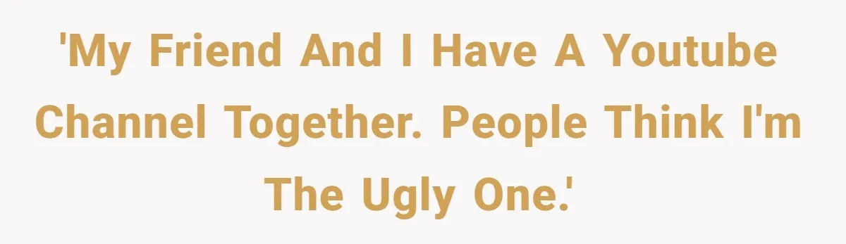 'My friend and I have a youtube channel together. People think I'm the ugly one.'