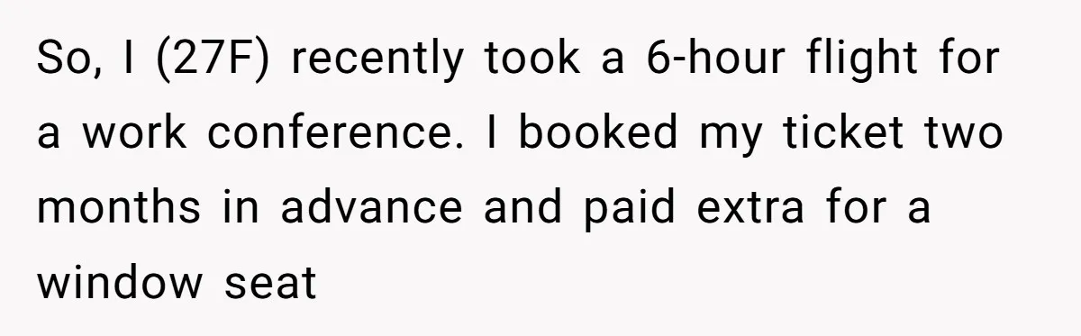 So, I (27F) recently took a 6-hour flight for a work conference. I booked my ticket two months in advance and paid extra for a window seat