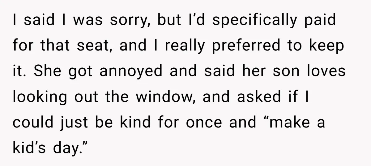 I said I was sorry, but I’d specifically paid for that seat, and I really preferred to keep it. She got annoyed and said her son loves looking out the...