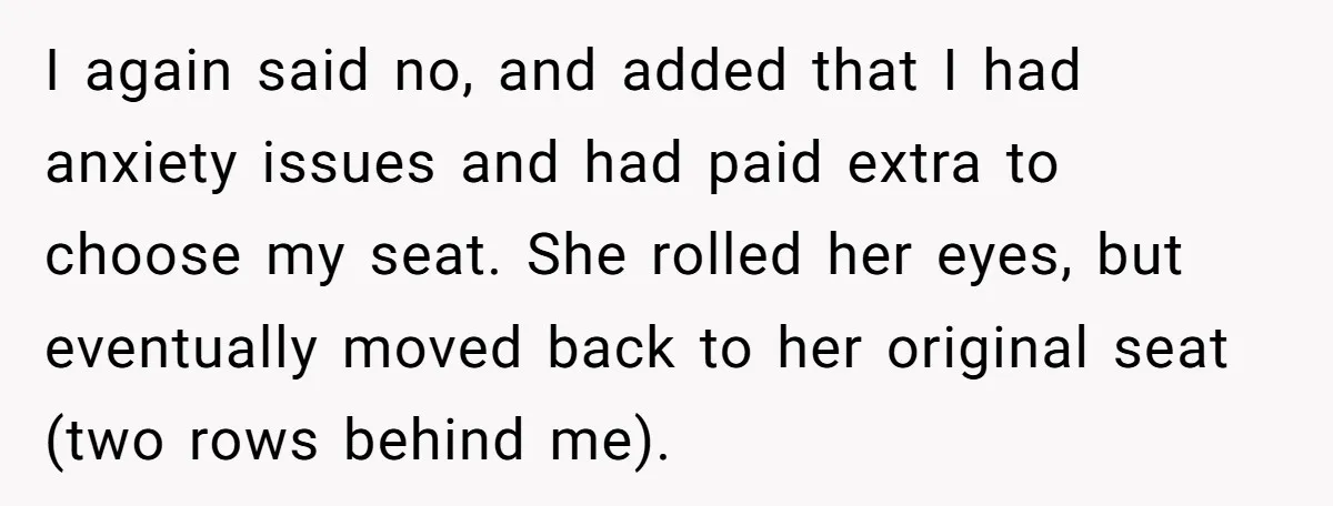 I again said no, and added that I had anxiety issues and had paid extra to choose my seat. She rolled her eyes, but eventually moved back to her original...