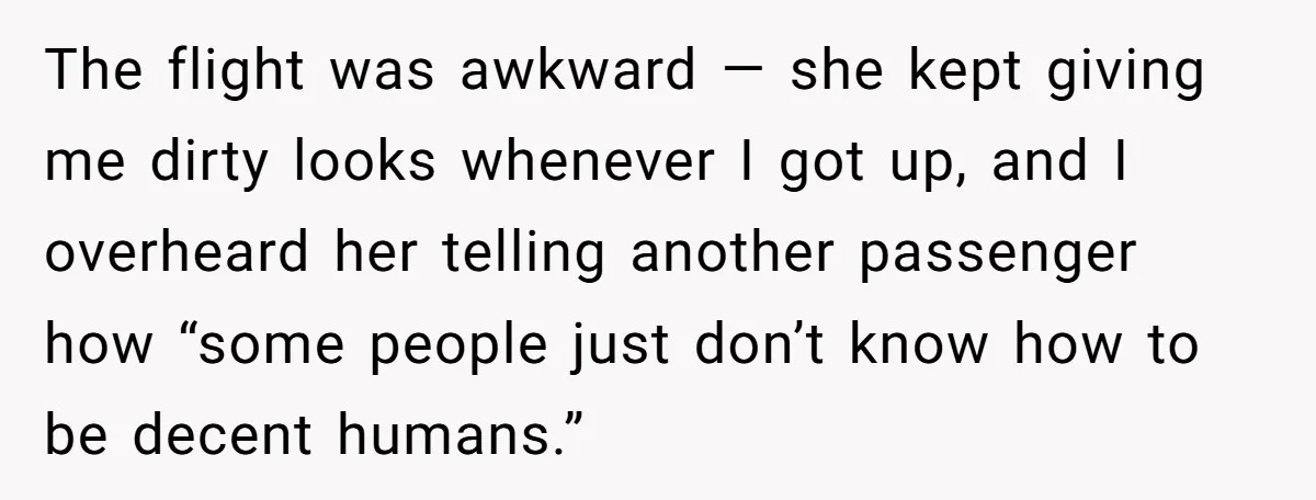 The flight was awkward — she kept giving me dirty looks whenever I got up, and I overheard her telling another passenger how “some people just don’t know how to...