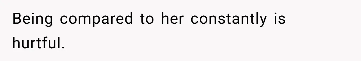 Being compared to her constantly is hurtful.