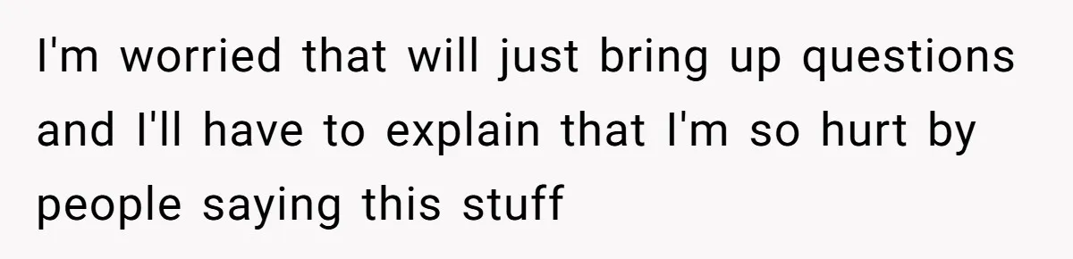 I'm worried that will just bring up questions and I'll have to explain that I'm so hurt by people saying this stuff