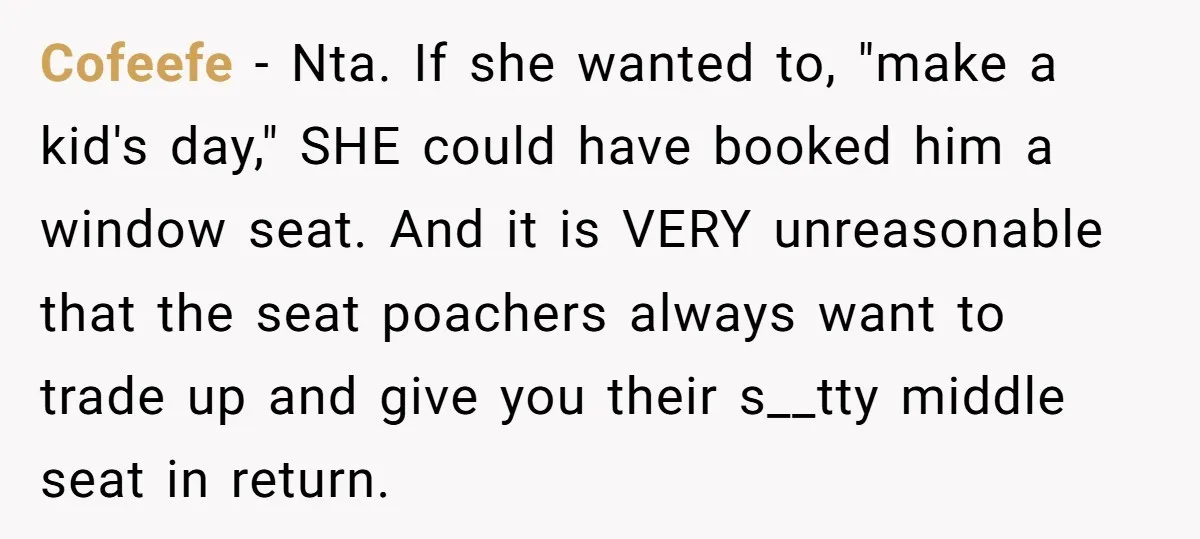 Cofeefe − Nta. If she wanted to, "make a kid's day," SHE could have booked him a window seat. And it is VERY unreasonable that the seat poachers always want...