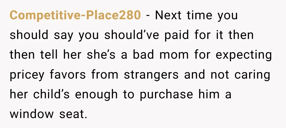 Competitive-Place280 − Next time you should say you should’ve paid for it then then tell her she’s a bad mom for expecting pricey favors from strangers and not caring her...