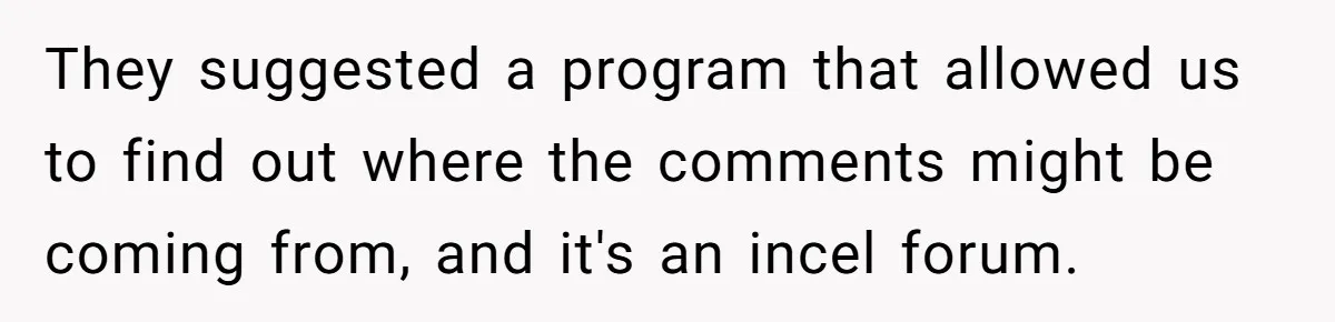They suggested a program that allowed us to find out where the comments might be coming from, and it's an incel forum.
