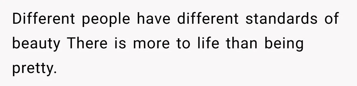 Different people have different standards of beauty There is more to life than being pretty.