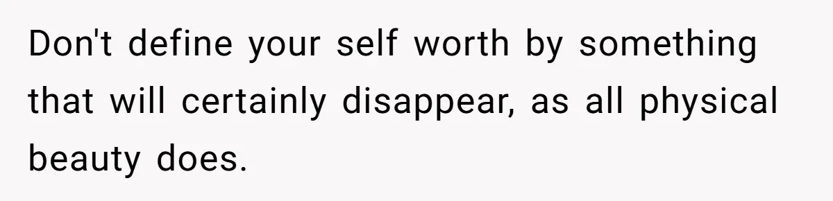 Don't define your self worth by something that will certainly disappear, as all physical beauty does.