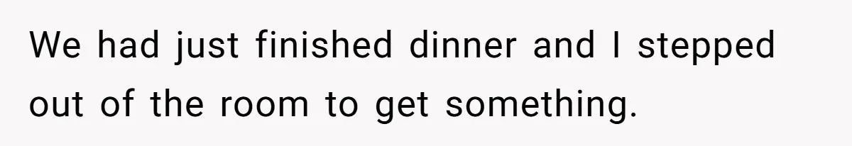 We had just finished dinner and I stepped out of the room to get something.