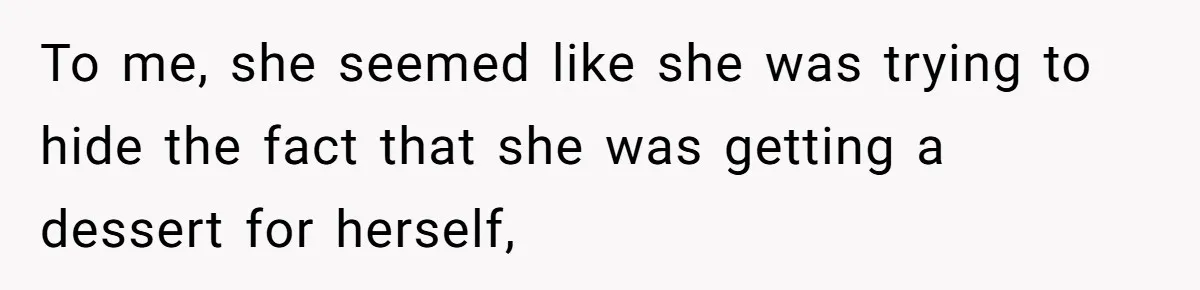 To me, she seemed like she was trying to hide the fact that she was getting a dessert for herself,