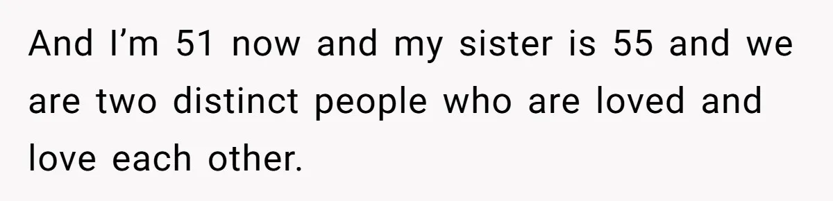 And I’m 51 now and my sister is 55 and we are two distinct people who are loved and love each other.