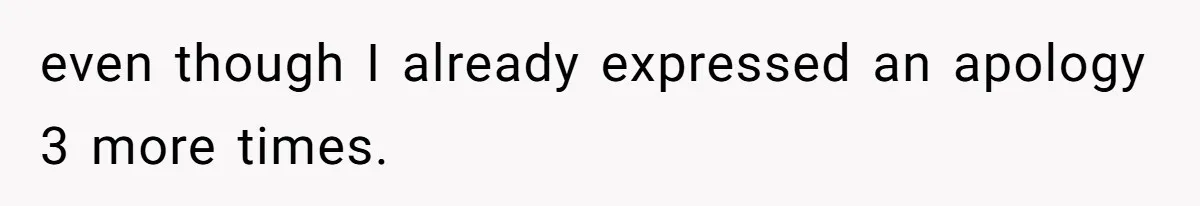 even though I already expressed an apology 3 more times.