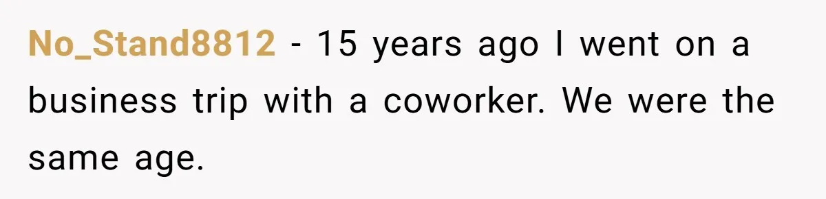 No_Stand8812 − 15 years ago I went on a business trip with a coworker. We were the same age.
