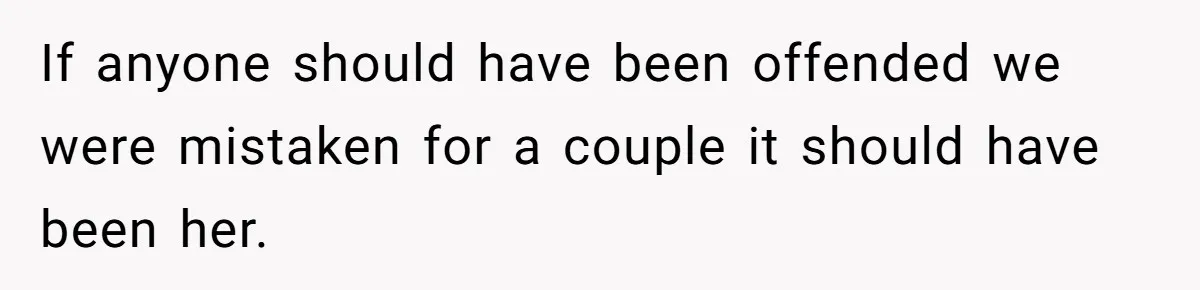 If anyone should have been offended we were mistaken for a couple it should have been her.