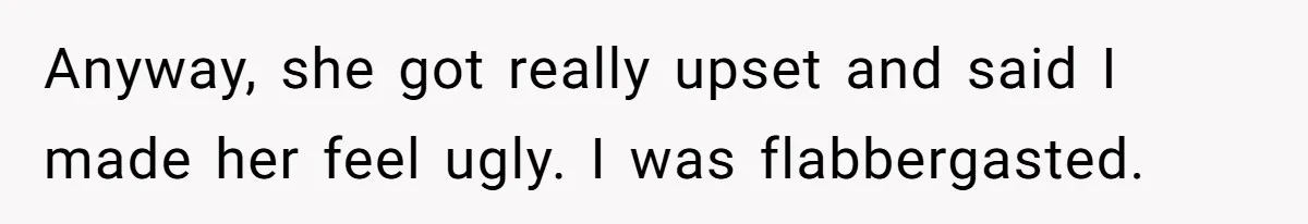 Anyway, she got really upset and said I made her feel ugly. I was flabbergasted.