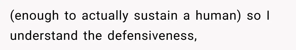 (enough to actually sustain a human) so I understand the defensiveness,
