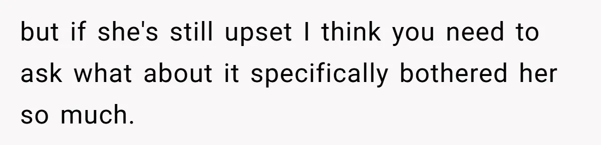 but if she's still upset I think you need to ask what about it specifically bothered her so much.