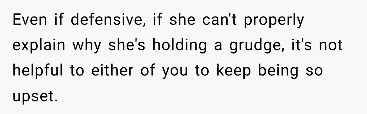 Even if defensive, if she can't properly explain why she's holding a grudge, it's not helpful to either of you to keep being so upset.