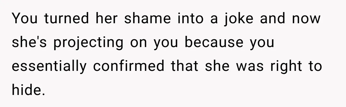 You turned her shame into a joke and now she's projecting on you because you essentially confirmed that she was right to hide.