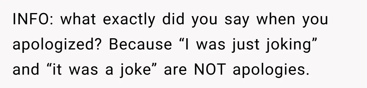 INFO: what exactly did you say when you apologized? Because “I was just joking” and “it was a joke” are NOT apologies.