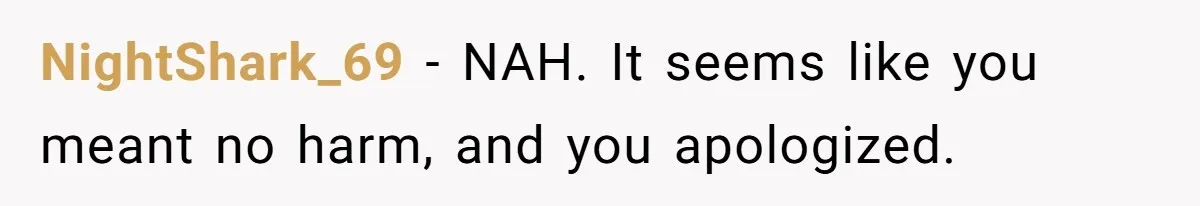 NightShark_69 − NAH. It seems like you meant no harm, and you apologized.