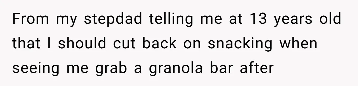From my stepdad telling me at 13 years old that I should cut back on snacking when seeing me grab a granola bar after