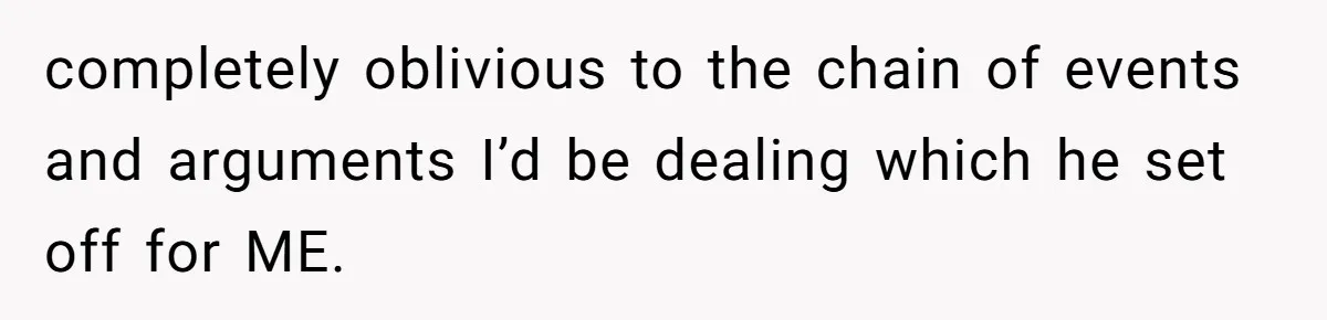 completely oblivious to the chain of events and arguments I’d be dealing which he set off for ME.