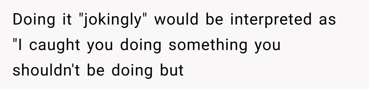 Doing it "jokingly" would be interpreted as "I caught you doing something you shouldn't be doing but