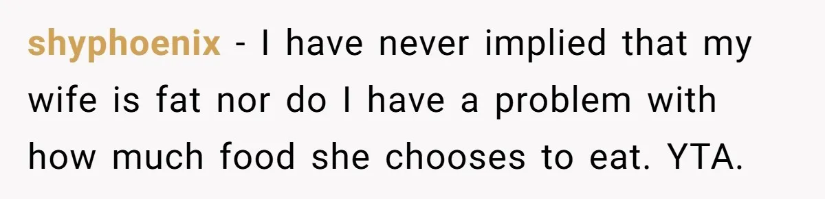 shyphoenix − I have never implied that my wife is fat nor do I have a problem with how much food she chooses to eat. YTA.