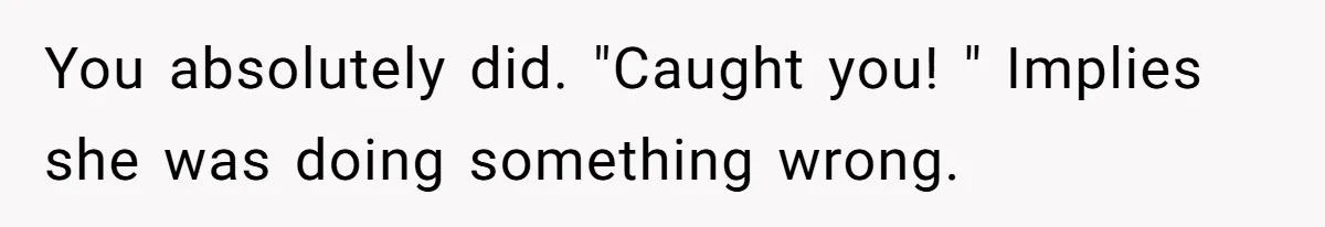 You absolutely did. "Caught you! " Implies she was doing something wrong.