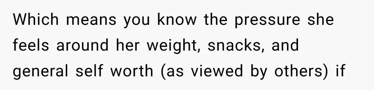 Which means you know the pressure she feels around her weight, snacks, and general self worth (as viewed by others) if