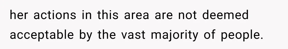 her actions in this area are not deemed acceptable by the vast majority of people.