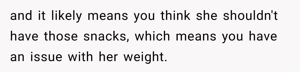 and it likely means you think she shouldn't have those snacks, which means you have an issue with her weight.