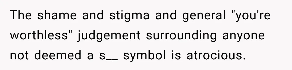 The shame and stigma and general "you're worthless" judgement surrounding anyone not deemed a s__ symbol is atrocious.