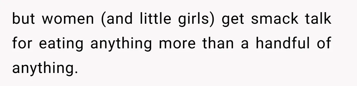 but women (and little girls) get smack talk for eating anything more than a handful of anything.