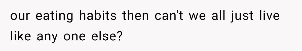 our eating habits then can't we all just live like any one else?