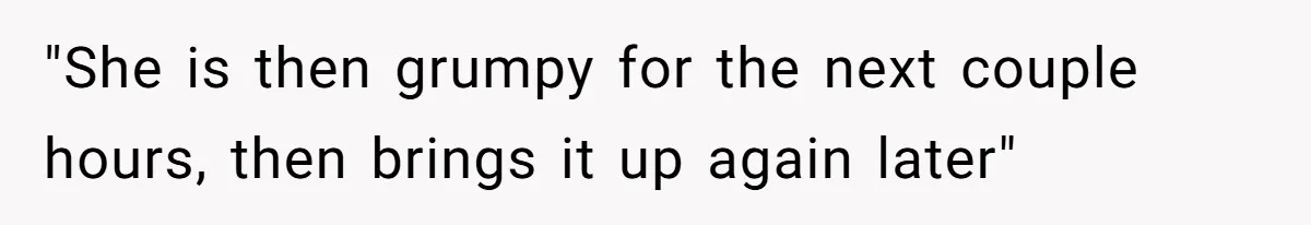 "She is then grumpy for the next couple hours, then brings it up again later"
