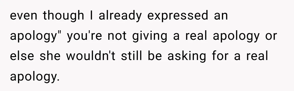 even though I already expressed an apology" you're not giving a real apology or else she wouldn't still be asking for a real apology.
